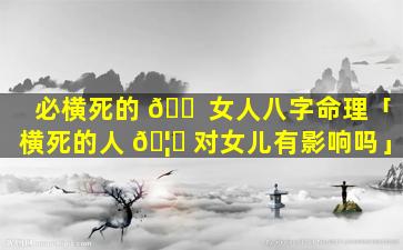 必横死的 🐠 女人八字命理「横死的人 🦊 对女儿有影响吗」